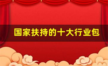 国家扶持的十大行业包括哪些_2018国家扶持十大项目