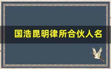 国浩昆明律所合伙人名单_国浩律师事务所最厉害的律师