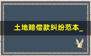 土地赔偿款纠纷范本_土地征用补偿协议书范文