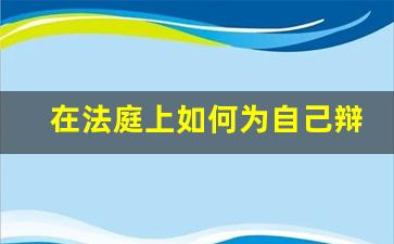 在法庭上如何为自己辩护_开庭时怎么与法官说话