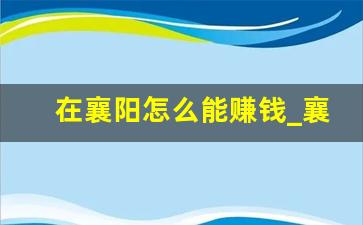 在襄阳怎么能赚钱_襄阳做什么工作工资高