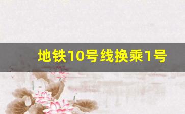 地铁10号线换乘1号线哪站可以换乘_10号线地铁转1号线怎么转