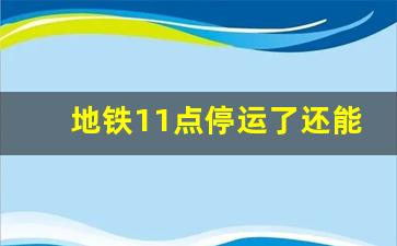 地铁11点停运了还能出站吗_地铁人没下完会关门吗