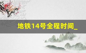 地铁14号全程时间_地铁10号线首末车时间表