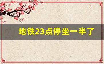 地铁23点停坐一半了怎么办_晚上11点会被赶下地铁吗