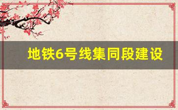 地铁6号线集同段建设提速新_轨道6号线东延伸段站点规划