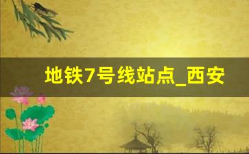 地铁7号线站点_西安地铁7号线最终确定线路