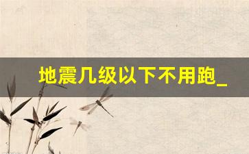 地震几级以下不用跑_地震一次后还会更猛吗