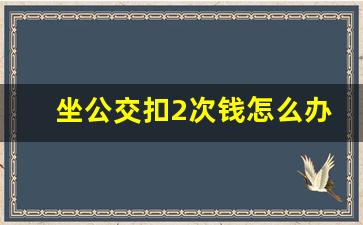 坐公交扣2次钱怎么办_手机刷公交多扣款怎么办