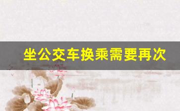 坐公交车换乘需要再次付钱嘛_市内换乘要自己掏钱吗