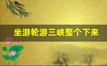 坐游轮游三峡整个下来费用需要多少_三峡游轮网上售票大厅官网