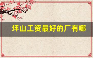 坪山工资最好的厂有哪些_大亚湾工资8000以上普工的厂