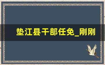 垫江县干部任免_刚刚发布人事任免