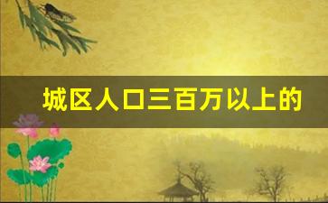 城区人口三百万以上的城市_147个百万人口城市名单