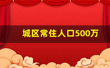 城区常住人口500万的I型大城市_国家I型城市