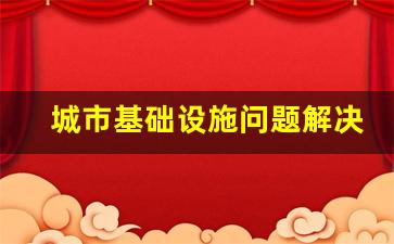 城市基础设施问题解决方法_我国城市建设中存在的问题