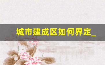 城市建成区如何界定_什么是建成区范围