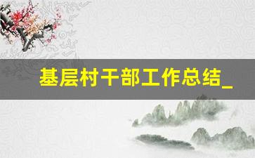 基层村干部工作总结_基层村干部入党志愿书2023