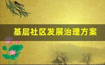 基层社区发展治理方案_关于基层治理体系的实施意见