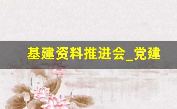 基建资料推进会_党建加基建工作经验