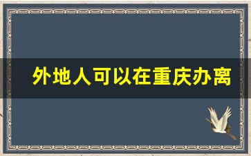 外地人可以在重庆办离婚证吗