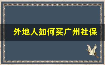 外地人如何买广州社保_外地人在广东买社保