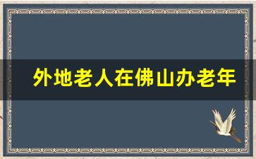 外地老人在佛山办老年卡_外地老人在广州乘公交车是否免费