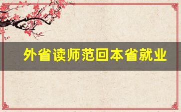 外省读师范回本省就业难度_外省读研究生回本省工作