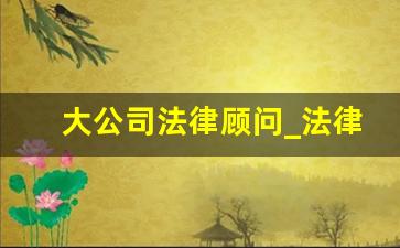 大公司法律顾问_法律顾问主要负责什么