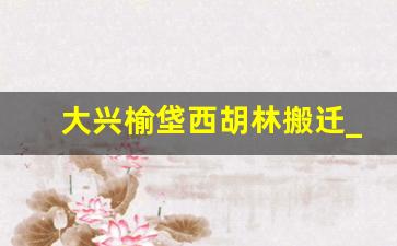 大兴榆垡西胡林搬迁_北京大兴区拆迁回迁问题解决情况