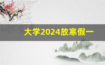 大学2024放寒假一览表_大专一般多久放寒假