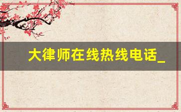 大律师在线热线电话_12348免费律师在线咨询