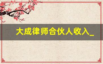 大成律师合伙人收入_一个律师合伙人一年收入