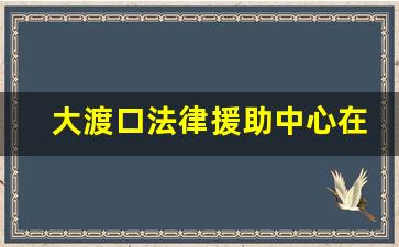 大渡口法律援助中心在哪里_沙坪坝法律援助免费中心