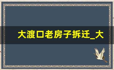 大渡口老房子拆迁_大渡口明年拆迁地段