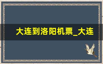 大连到洛阳机票_大连到郑州高铁时刻表查询