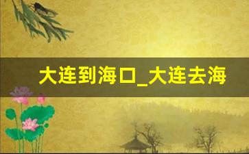 大连到海口_大连去海口最佳火车路线