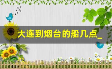 大连到烟台的船几点_大连到烟台的船票时刻表