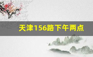 天津156路下午两点有车吗_天津156路途径站