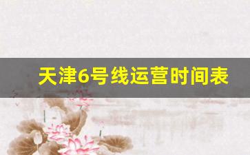 天津6号线运营时间表2023_天津六号线首末班时间