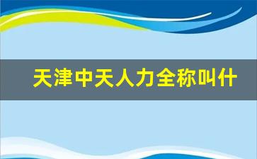 天津中天人力全称叫什么_天津最大的劳务派遣公司