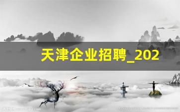 天津企业招聘_2023事业编制招聘岗位表