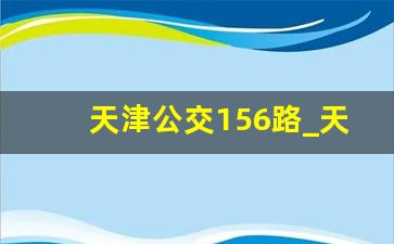 天津公交156路_天津156路公交车票价