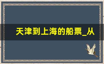 天津到上海的船票_从天津坐船去上海多少钱