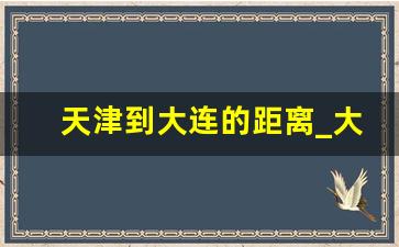 天津到大连的距离_大连到天津经过哪些城市