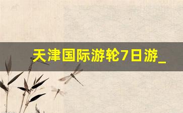 天津国际游轮7日游_地中海邮轮价格七天