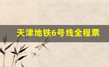 天津地铁6号线全程票价_咸水沽地铁6号线最新线路图