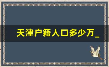 天津户籍人口多少万_天津户口有什么好处