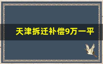 天津拆迁补偿9万一平_天津大胡同征迁进度