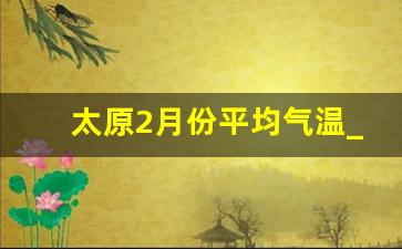 太原2月份平均气温_太原最冷的时候几月份